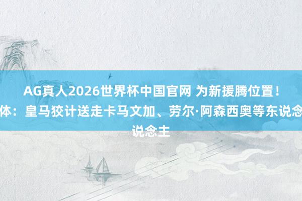 AG真人2026世界杯中国官网 为新援腾位置!每体:皇马狡计送走卡马文加、劳尔·阿森西奥等东说念主