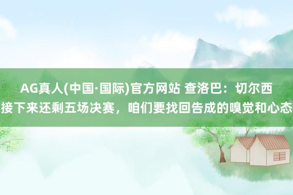 AG真人(中国·国际)官方网站 查洛巴：切尔西接下来还剩五场决赛，咱们要找回告成的嗅觉和心态