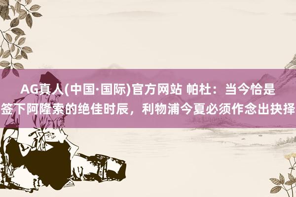 AG真人(中国·国际)官方网站 帕杜:当今恰是签下阿隆索的绝佳时辰,利物浦今夏必须作念出抉择