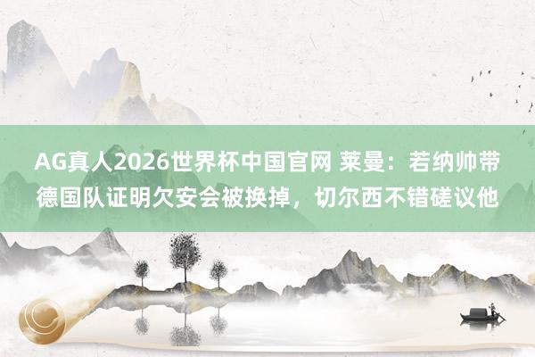 AG真人2026世界杯中国官网 莱曼:若纳帅带德国队证明欠安会被换掉,切尔西不错磋议他