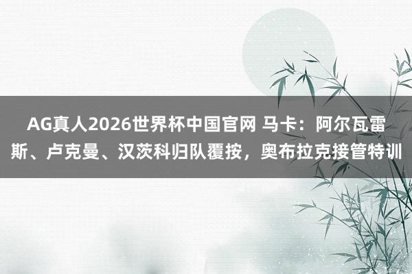 AG真人2026世界杯中国官网 马卡:阿尔瓦雷斯、卢克曼、汉茨科归队覆按,奥布拉克接管特训