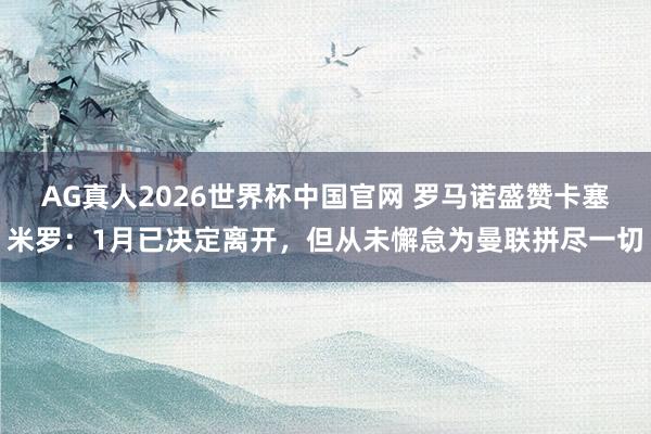 AG真人2026世界杯中国官网 罗马诺盛赞卡塞米罗:1月已决定离开,但从未懈怠为曼联拼尽一切