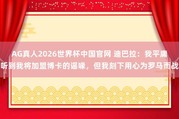 AG真人2026世界杯中国官网 迪巴拉:我平庸听到我将加盟博卡的谣喙,但我刻下用心为罗马而战