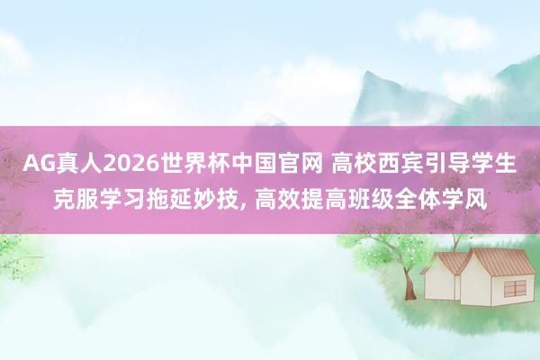 AG真人2026世界杯中国官网 高校西宾引导学生克服学习拖延妙技, 高效提高班级全体学风