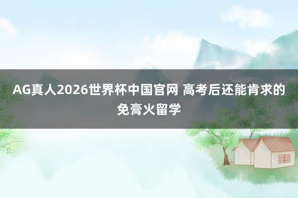 AG真人2026世界杯中国官网 高考后还能肯求的免膏火留学