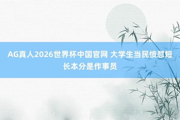 AG真人2026世界杯中国官网 大学生当民愤怼短长本分是作事员
