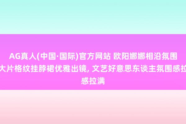 AG真人(中国·国际)官方网站 欧阳娜娜相沿氛围感大片格纹挂脖裙优雅出镜， 文艺好意思东谈主氛围感拉满