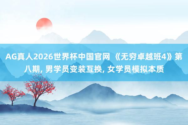 AG真人2026世界杯中国官网 《无穷卓越班4》第八期， 男学员变装互换， 女学员模拟本质