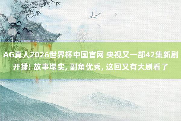 AG真人2026世界杯中国官网 央视又一部42集新剧开播! 故事塌实, 副角优秀, 这回又有大剧看了