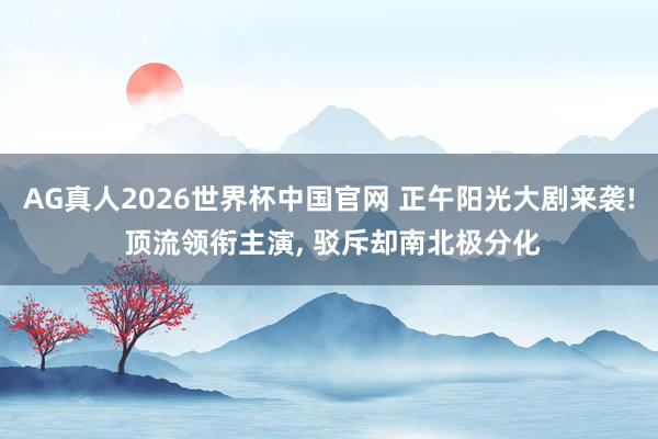AG真人2026世界杯中国官网 正午阳光大剧来袭! 顶流领衔主演， 驳斥却南北极分化