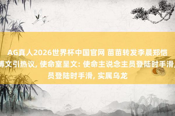 AG真人2026世界杯中国官网 苗苗转发李晨郑恺跑男停宣博文引热议, 使命室呈文: 使命主说念主员登陆时手滑, 实属乌龙