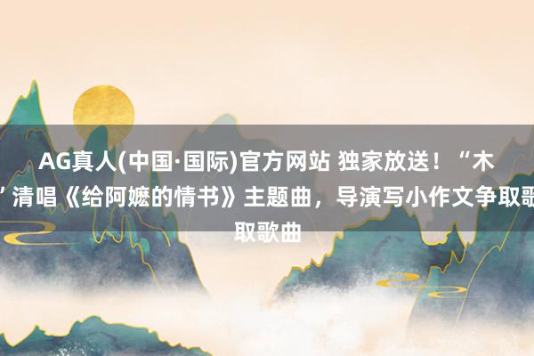 AG真人(中国·国际)官方网站 独家放送!“木生”清唱《给阿嬷的情书》主题曲,导演写小作文争取歌曲