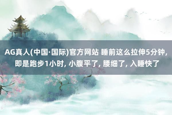 AG真人(中国·国际)官方网站 睡前这么拉伸5分钟, 即是跑步1小时, 小腹平了, 腰细了, 入睡快了