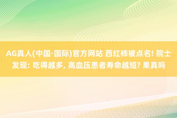 AG真人(中国·国际)官方网站 西红柿被点名! 院士发现: 吃得越多, 高血压患者寿命越短? 果真吗