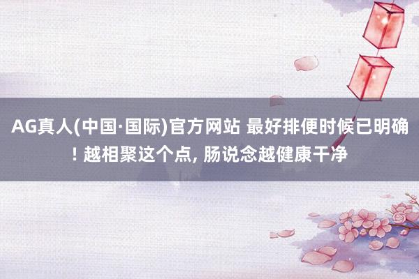 AG真人(中国·国际)官方网站 最好排便时候已明确! 越相聚这个点， 肠说念越健康干净
