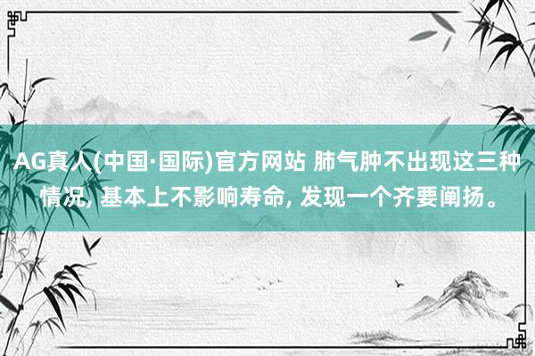 AG真人(中国·国际)官方网站 肺气肿不出现这三种情况, 基本上不影响寿命, 发现一个齐要阐扬。