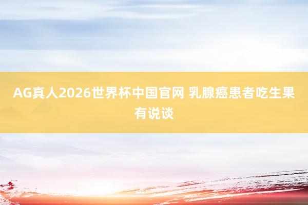 AG真人2026世界杯中国官网 乳腺癌患者吃生果有说谈