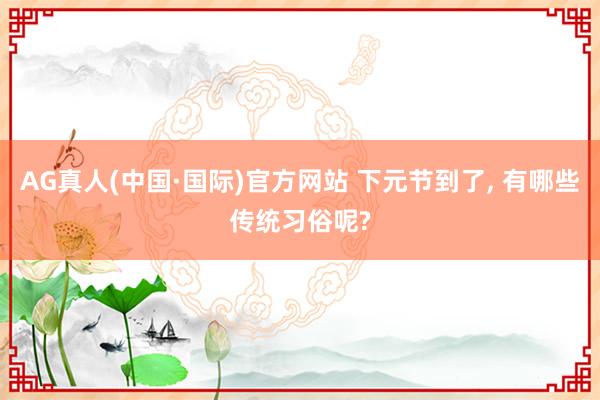 AG真人(中国·国际)官方网站 下元节到了, 有哪些传统习俗呢?