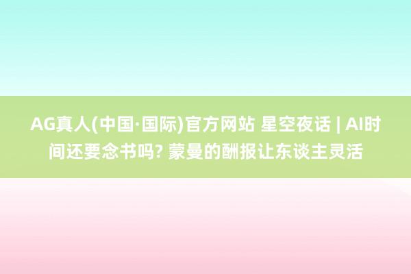 AG真人(中国·国际)官方网站 星空夜话 | AI时间还要念书吗? 蒙曼的酬报让东谈主灵活