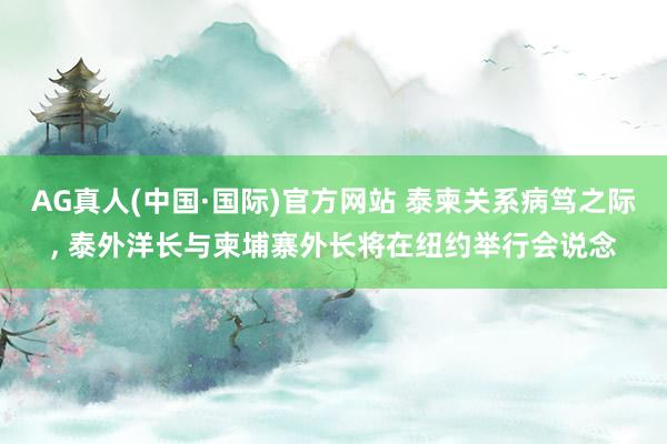 AG真人(中国·国际)官方网站 泰柬关系病笃之际, 泰外洋长与柬埔寨外长将在纽约举行会说念