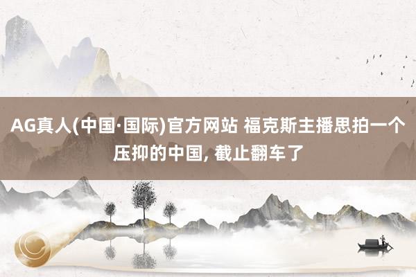AG真人(中国·国际)官方网站 福克斯主播思拍一个压抑的中国, 截止翻车了
