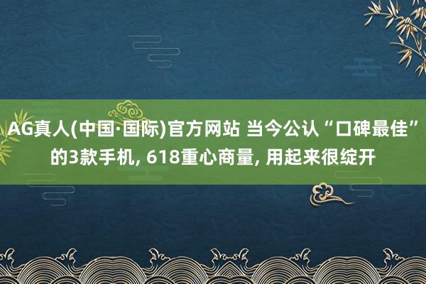 AG真人(中国·国际)官方网站 当今公认“口碑最佳”的3款手机, 618重心商量, 用起来很绽开