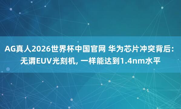 AG真人2026世界杯中国官网 华为芯片冲突背后: 无谓EUV光刻机, 一样能达到1.4nm水平