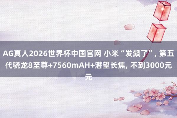 AG真人2026世界杯中国官网 小米“发飙了”, 第五代骁龙8至尊+7560mAH+潜望长焦, 不到3000元