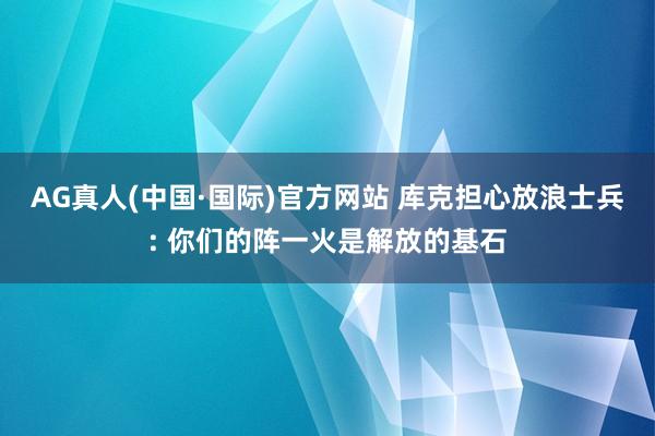 AG真人(中国·国际)官方网站 库克担心放浪士兵: 你们的阵一火是解放的基石