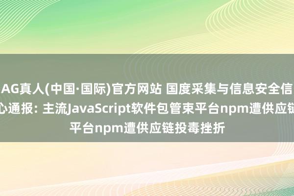 AG真人(中国·国际)官方网站 国度采集与信息安全信息通报中心通报: 主流JavaScript软件包管束平台npm遭供应链投毒挫折