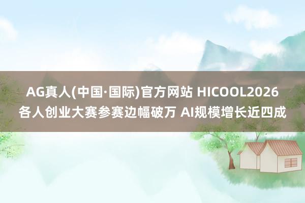 AG真人(中国·国际)官方网站 HICOOL2026各人创业大赛参赛边幅破万 AI规模增长近四成