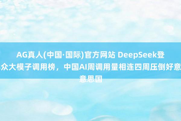 AG真人(中国·国际)官方网站 DeepSeek登顶群众大模子调用榜,中国AI周调用量相连四周压倒好意思国