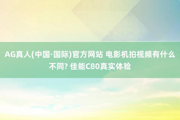 AG真人(中国·国际)官方网站 电影机拍视频有什么不同? 佳能C80真实体验