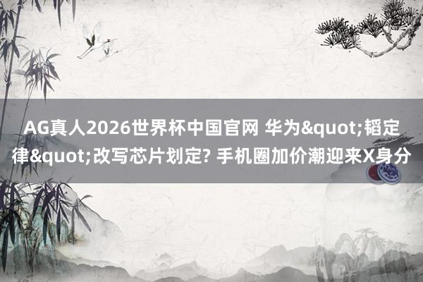 AG真人2026世界杯中国官网 华为"韬定律"改写芯片划定? 手机圈加价潮迎来X身分