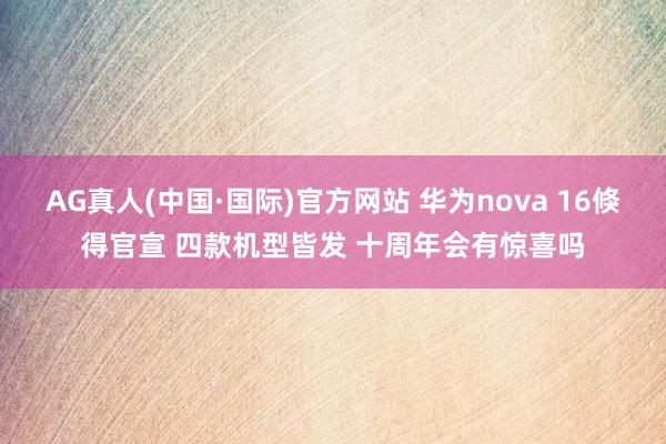 AG真人(中国·国际)官方网站 华为nova 16倏得官宣 四款机型皆发 十周年会有惊喜吗