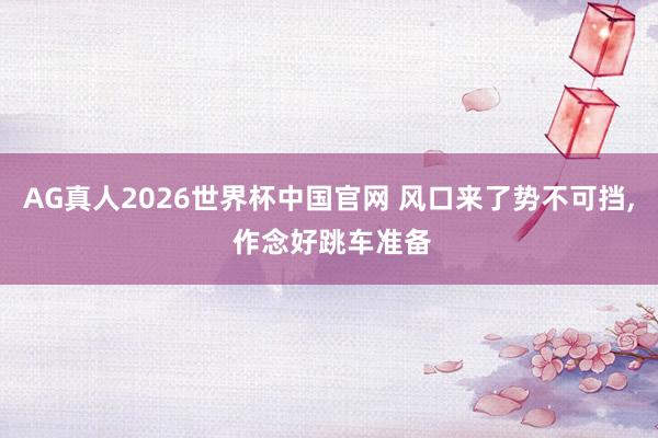 AG真人2026世界杯中国官网 风口来了势不可挡, 作念好跳车准备