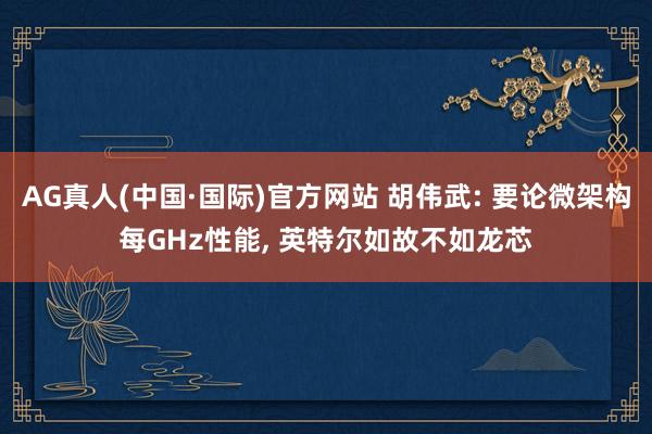 AG真人(中国·国际)官方网站 胡伟武: 要论微架构每GHz性能, 英特尔如故不如龙芯
