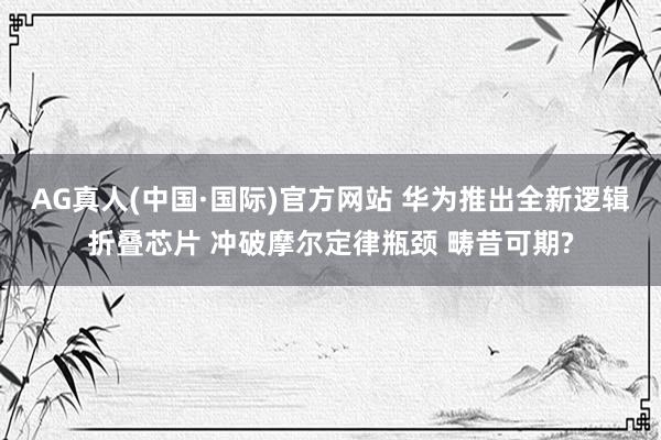 AG真人(中国·国际)官方网站 华为推出全新逻辑折叠芯片 冲破摩尔定律瓶颈 畴昔可期?