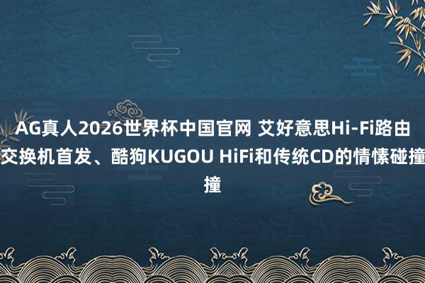 AG真人2026世界杯中国官网 艾好意思Hi-Fi路由交换机首发、酷狗KUGOU HiFi和传统CD的情愫碰撞