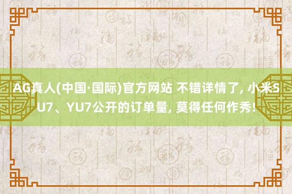 AG真人(中国·国际)官方网站 不错详情了, 小米SU7、YU7公开的订单量, 莫得任何作秀!
