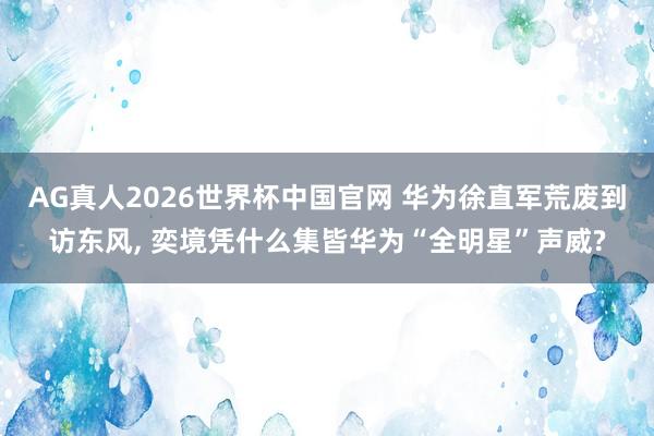 AG真人2026世界杯中国官网 华为徐直军荒废到访东风, 奕境凭什么集皆华为“全明星”声威?