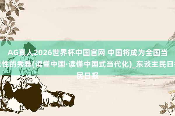 AG真人2026世界杯中国官网 中国将成为全国当代性的秀雅(读懂中国·读懂中国式当代化)_东谈主民日报