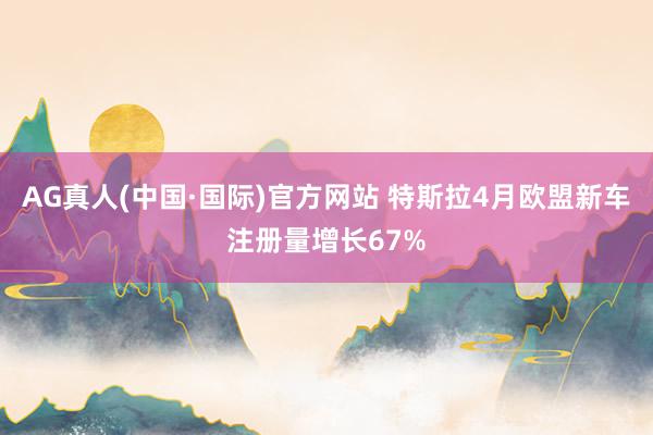 AG真人(中国·国际)官方网站 特斯拉4月欧盟新车注册量增长67%