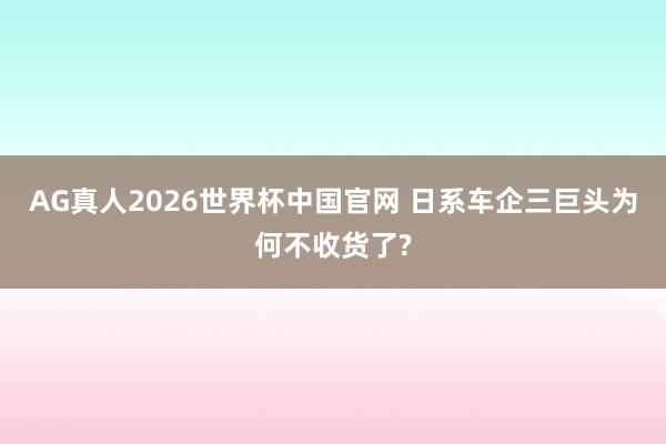 AG真人2026世界杯中国官网 日系车企三巨头为何不收货了?