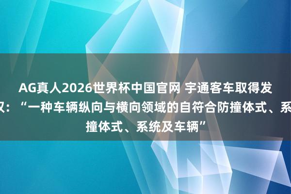 AG真人2026世界杯中国官网 宇通客车取得发明专利授权:“一种车辆纵向与横向领域的自符合防撞体式、系统及车辆”