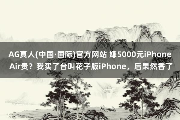 AG真人(中国·国际)官方网站 嫌5000元iPhone Air贵?我买了台叫花子版iPhone,后果然香了