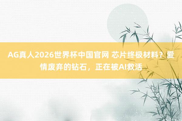 AG真人2026世界杯中国官网 芯片终极材料？爱情废弃的钻石，正在被AI救活