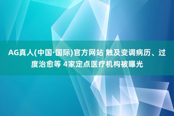 AG真人(中国·国际)官方网站 触及变调病历、过度治愈等 4家定点医疗机构被曝光