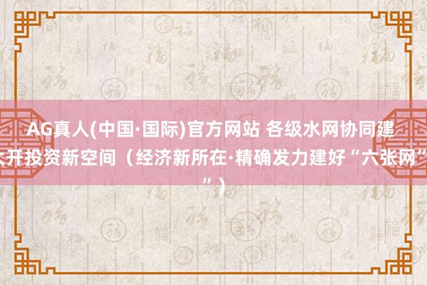 AG真人(中国·国际)官方网站 各级水网协同建 大开投资新空间(经济新所在·精确发力建好“六张网”)