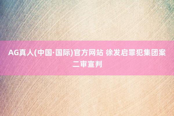 AG真人(中国·国际)官方网站 徐发启罪犯集团案二审宣判